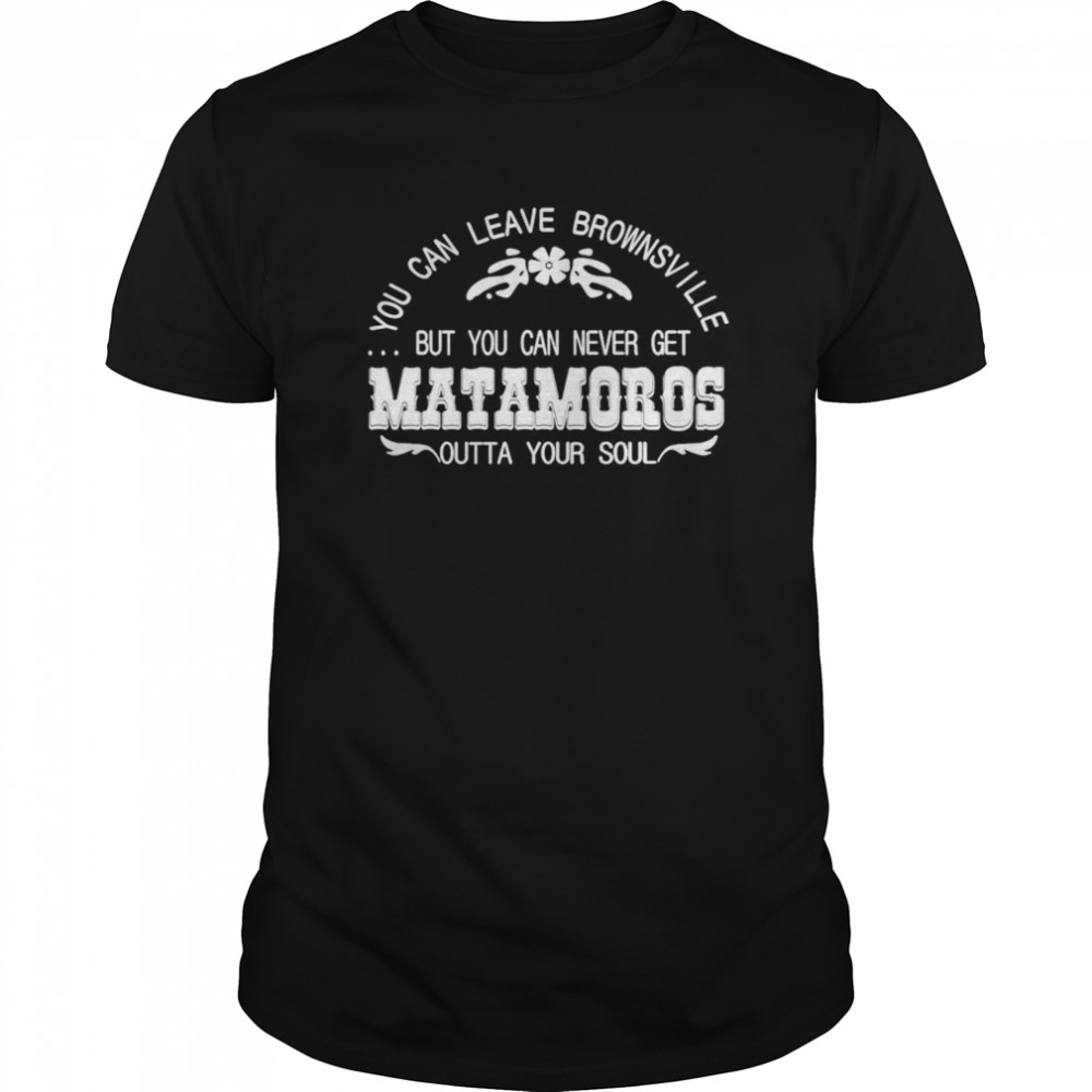 You can leave brownsville but you can never get Matamoros shirt