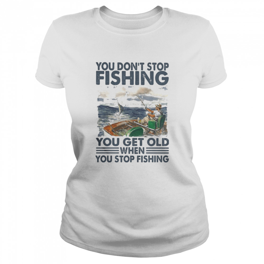 You don’t stop fishing you get old when you stop fishing Classic Women's T-shirt