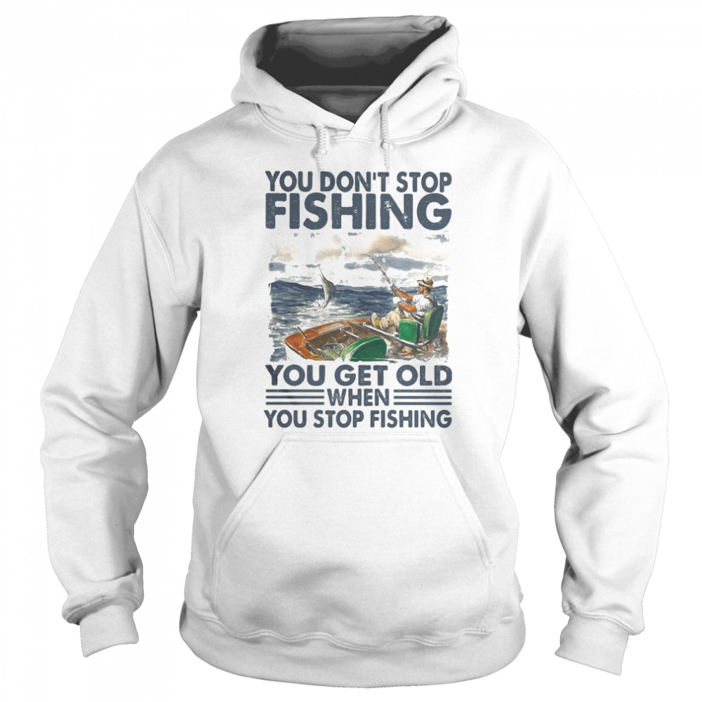 You don’t stop fishing you get old when you stop fishing Unisex Hoodie