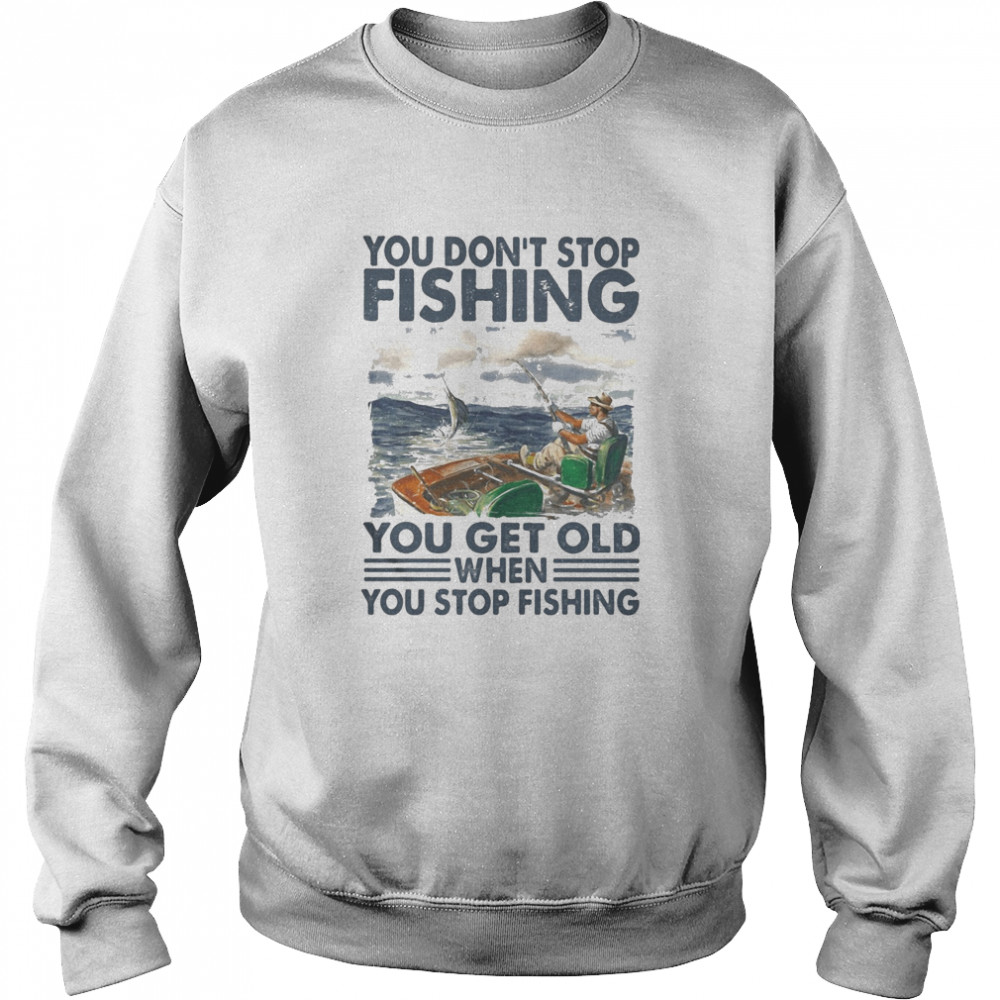 You don’t stop fishing you get old when you stop fishing Unisex Sweatshirt
