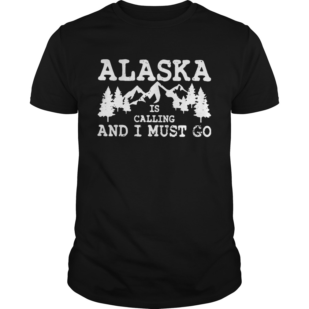 Alaska Is Calling And I Must Go shirt