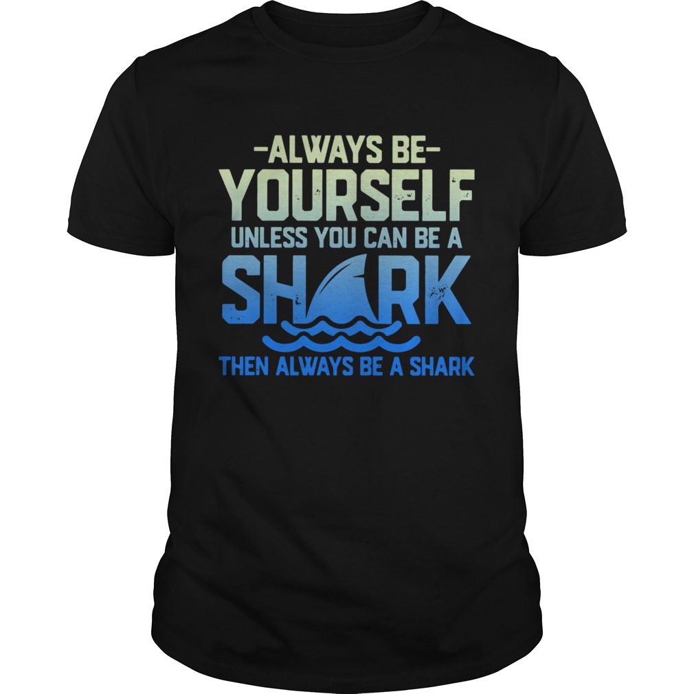 Always Be Yourself Unless You Can Be A Shark Then Alway Be A Shark shirt