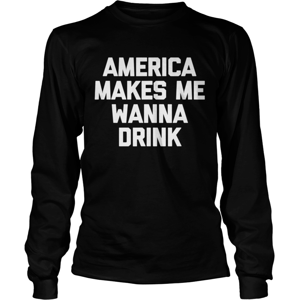 America Makes Me Wanna Drink drunk drinking Long Sleeve