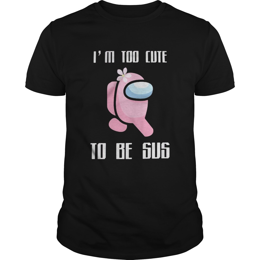 Among Us Im Too Cute To Be Sus shirt