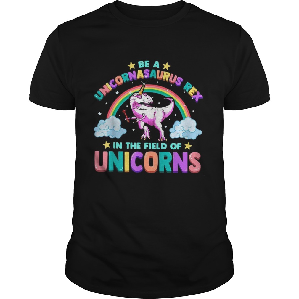 Be A Unicornasaurus Rex In The Field Of Unicorns shirt