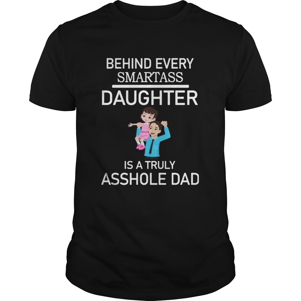 Behind Every Smartass Daughter Is A Truly Asshole Dad shirt