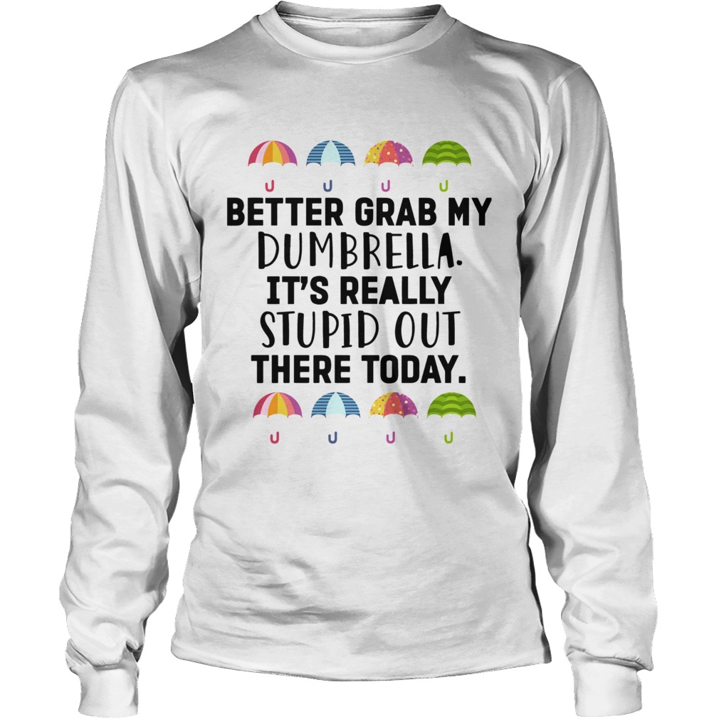 Better Grab My Dumbrella Its Really Stupid Out There Today Long Sleeve