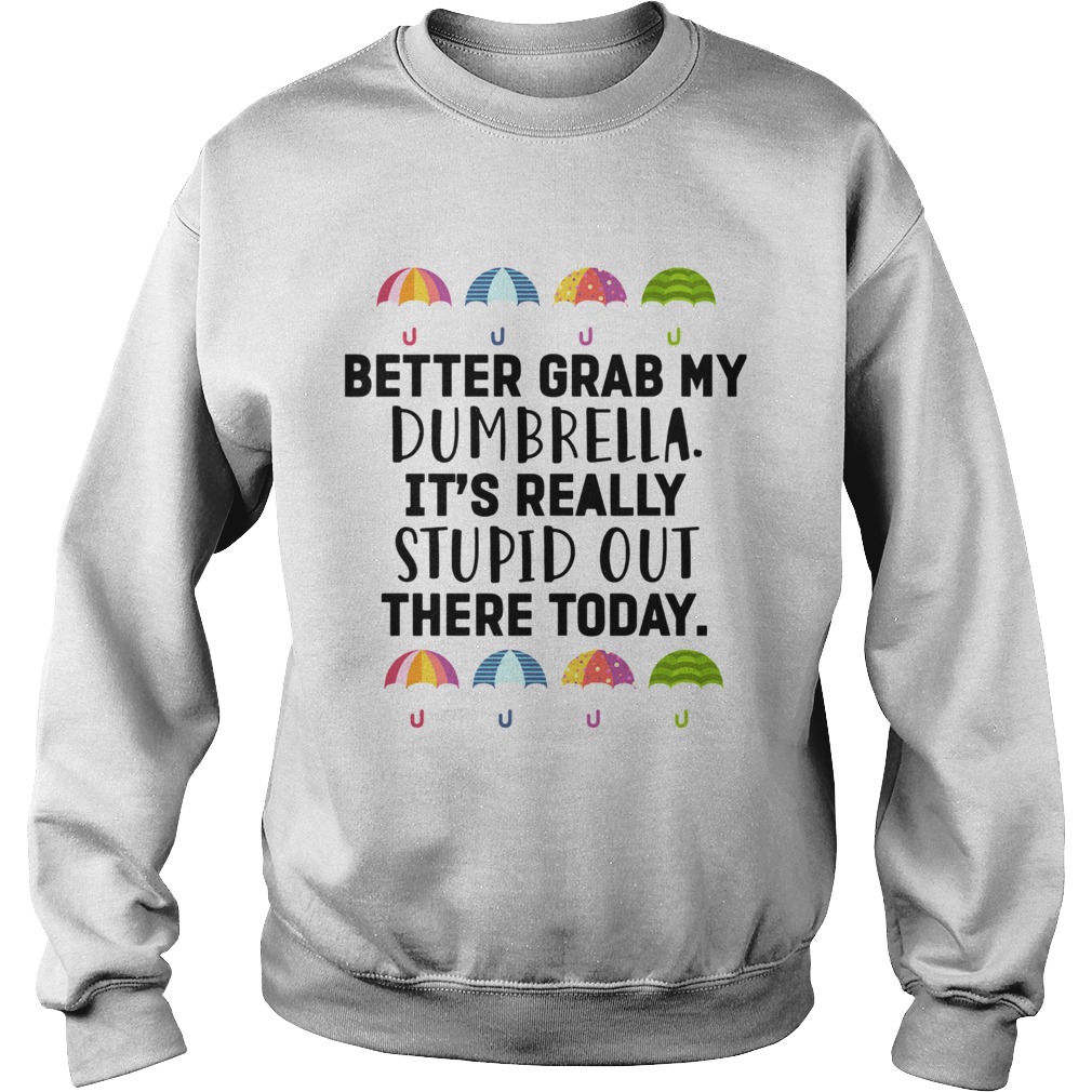 Better Grab My Dumbrella Its Really Stupid Out There Today Sweatshirt