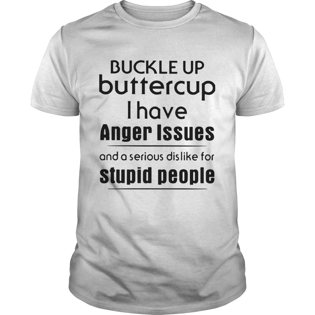 Buckle Up Buttercup I Have Anger Issues And A Serious Dislike For Stupid People shirt