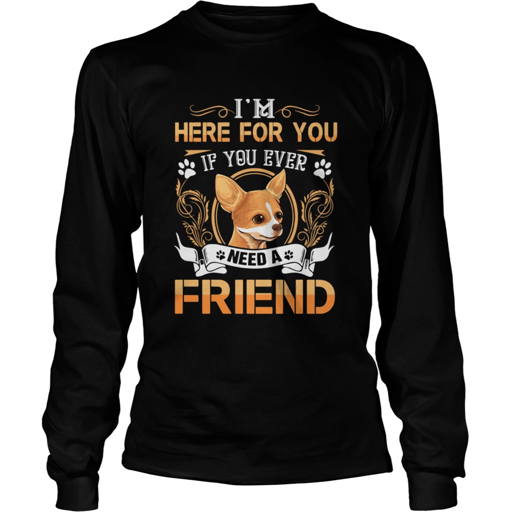 Chihuahua Here Im Here For You If You Ever Need A Friend Long Sleeve