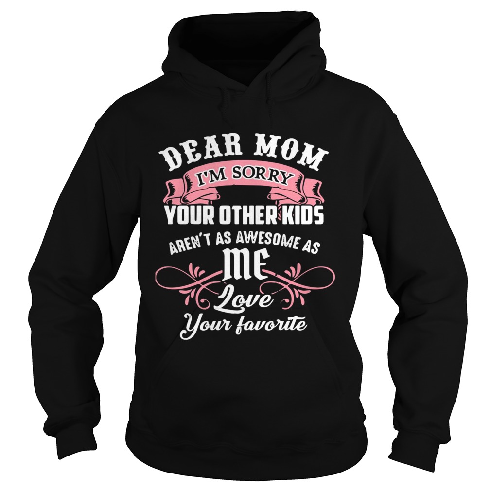 Dear Mom Im Sorry Your Other Kids Arent As Awesome As Me Love Your Favorite Hoodie