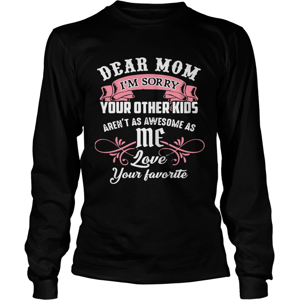 Dear Mom Im Sorry Your Other Kids Arent As Awesome As Me Love Your Favorite Long Sleeve