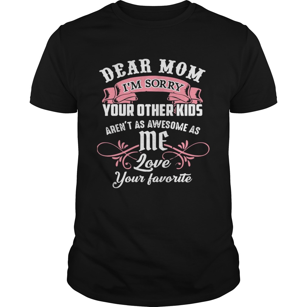 Dear Mom Im Sorry Your Other Kids Arent As Awesome As Me Love Your Favorite shirt