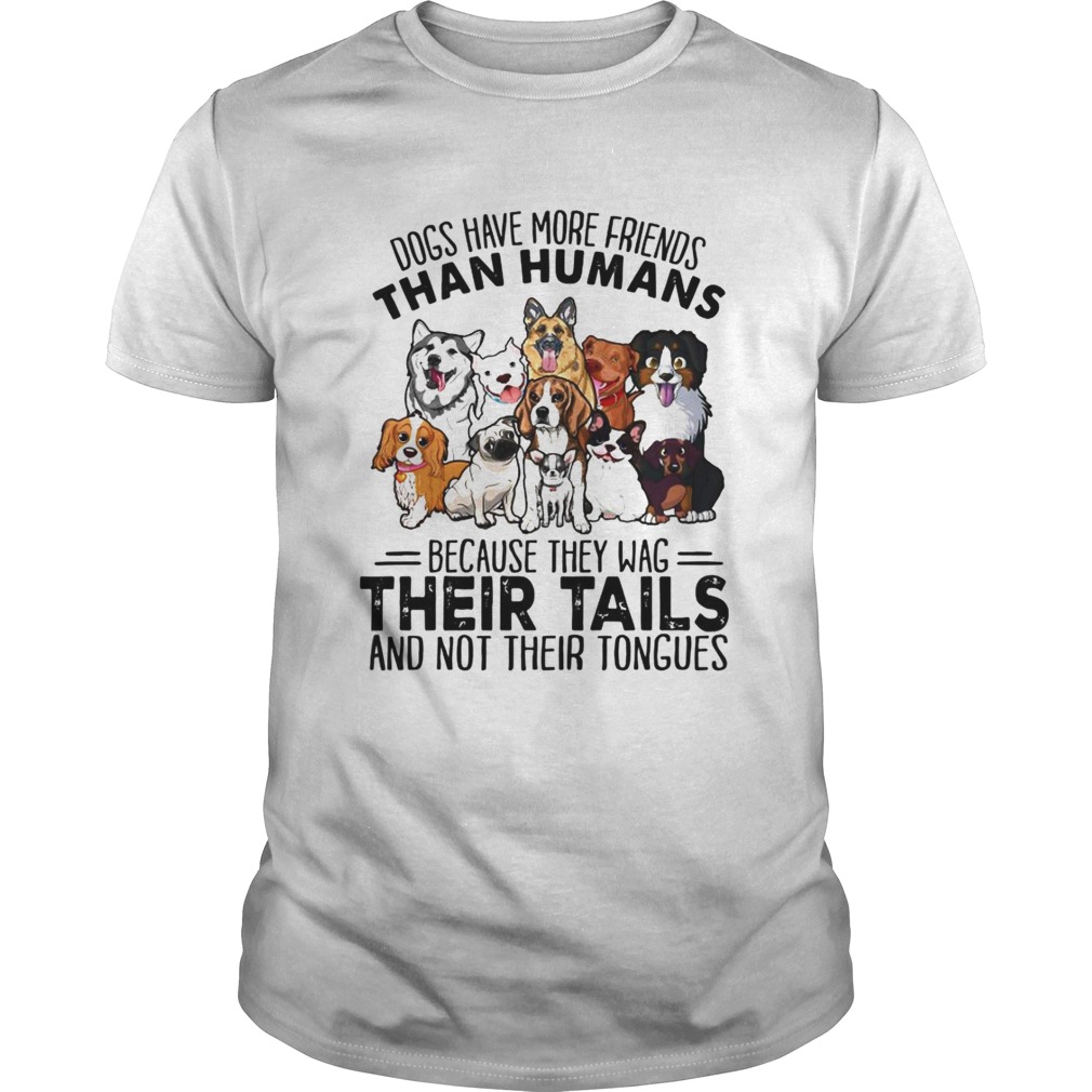 Dogs Have More Friends Than Humans Because They Wag Their Tails And Not Their Tongues shirt
