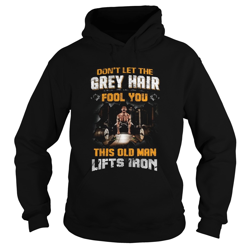 Dont Let The Grey Hair Fool You This Old Man Lifts Iron Hoodie