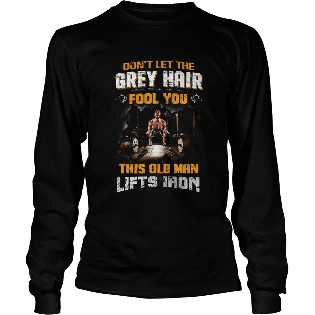 Dont Let The Grey Hair Fool You This Old Man Lifts Iron Long Sleeve