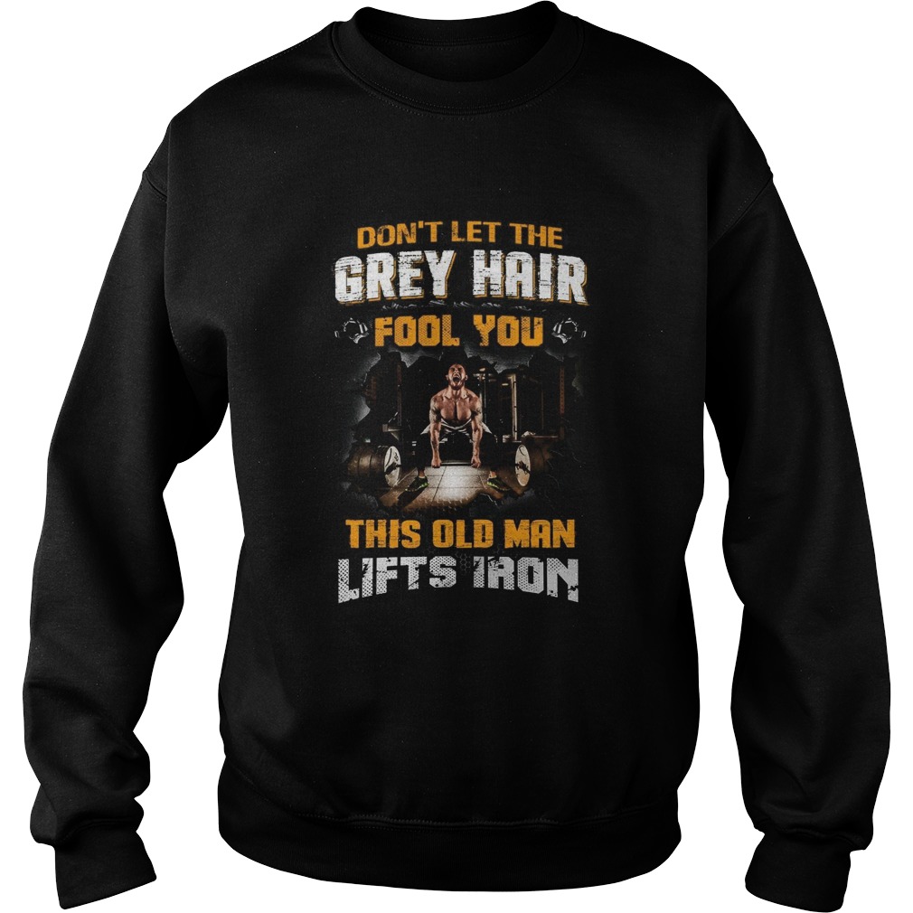 Dont Let The Grey Hair Fool You This Old Man Lifts Iron Sweatshirt