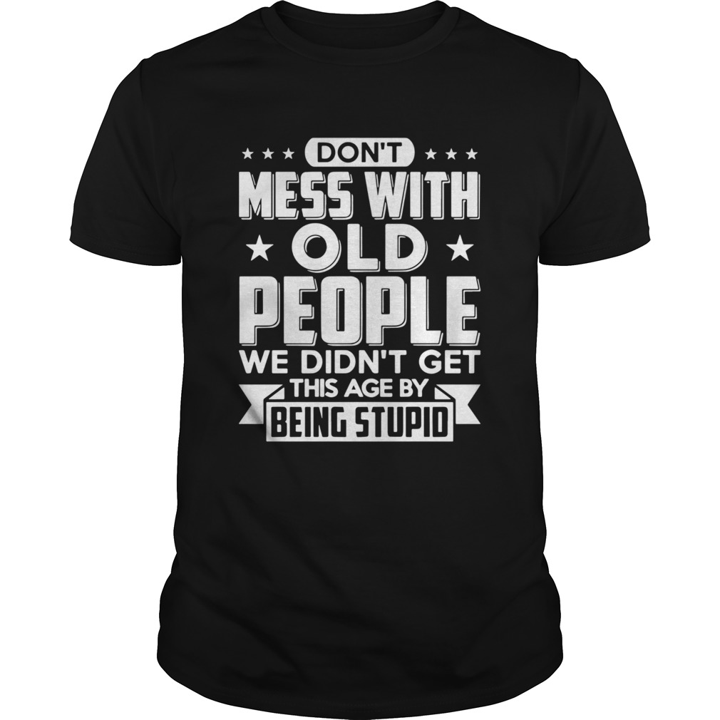 Dont Mess With Old People We Didnt Get This Age By Being Stupid shirt