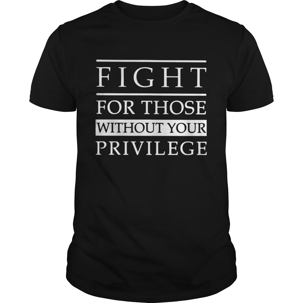 Fight For Those Without Your Privilege shirt