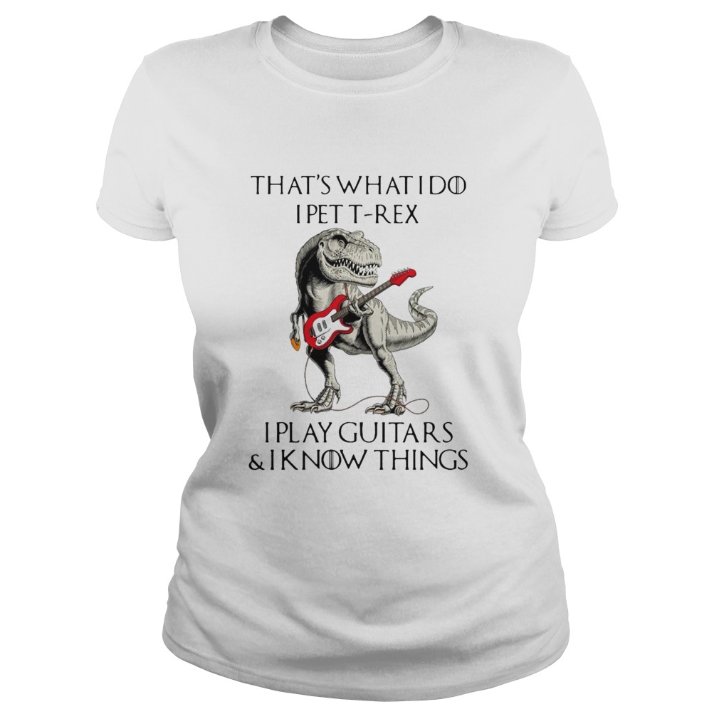 Game Of Thrones Dinosaur That_s What I Do I Pet TRex I Play Guitars And I Know Things Classic Ladies