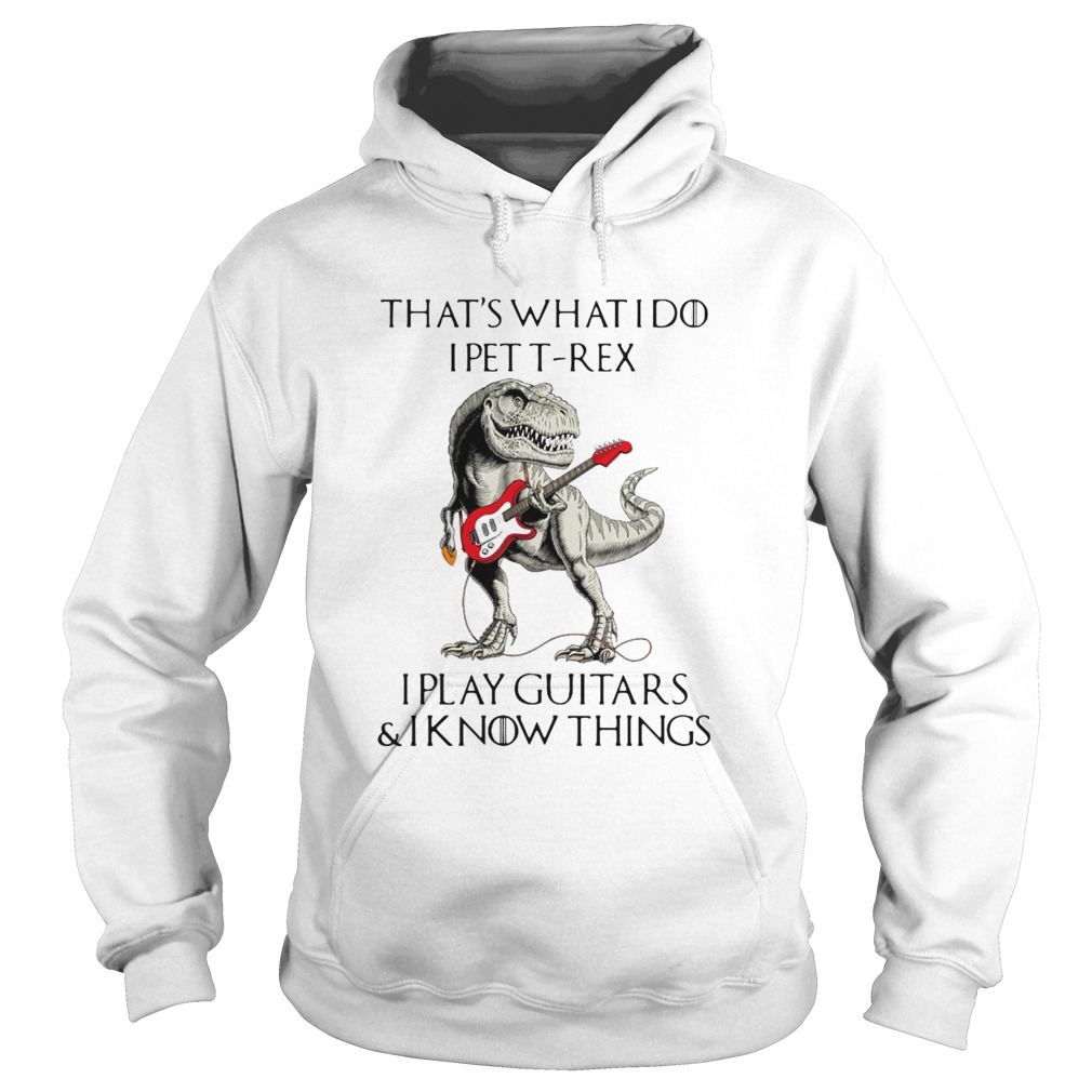 Game Of Thrones Dinosaur That_s What I Do I Pet TRex I Play Guitars And I Know Things Hoodie