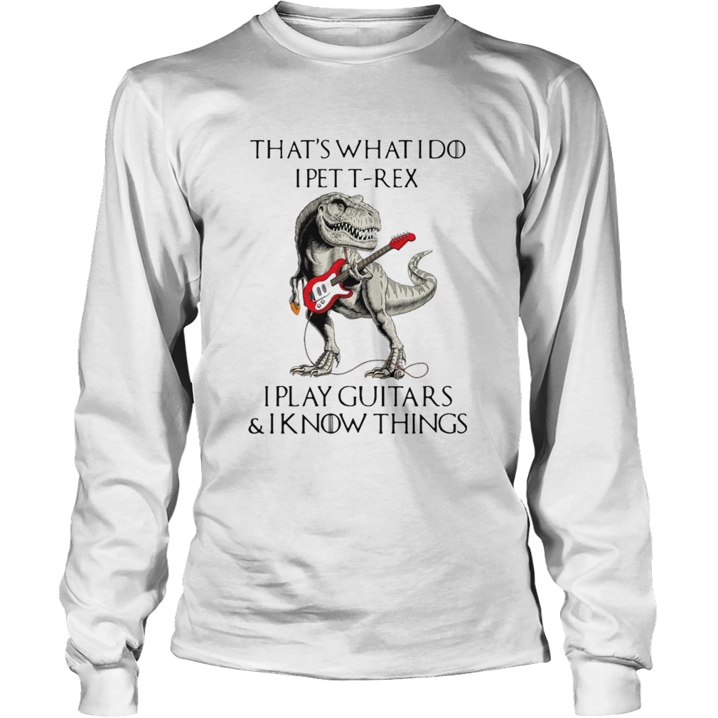 Game Of Thrones Dinosaur That_s What I Do I Pet TRex I Play Guitars And I Know Things Long Sleeve