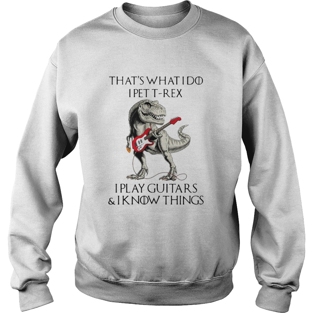 Game Of Thrones Dinosaur That_s What I Do I Pet TRex I Play Guitars And I Know Things Sweatshirt