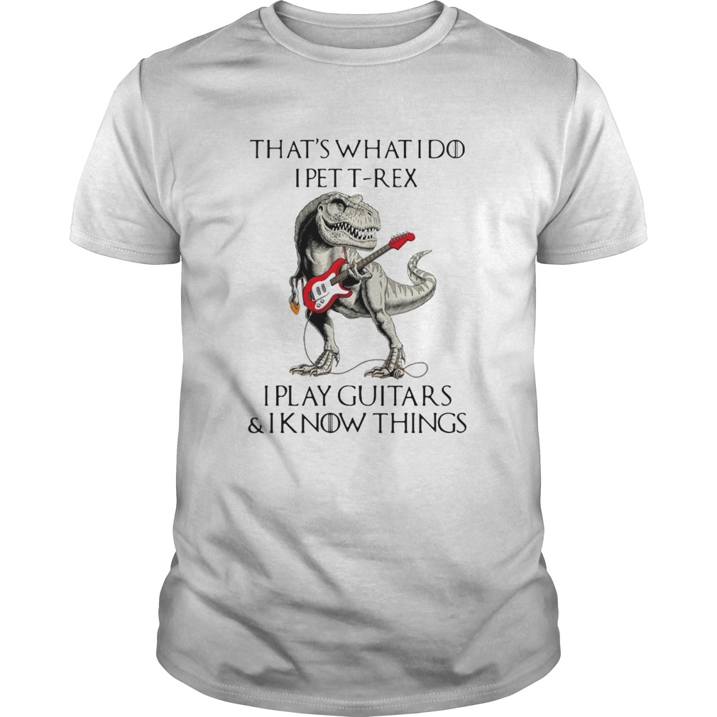 Game Of Thrones Dinosaur That_s What I Do I Pet TRex I Play Guitars And I Know Things shirt