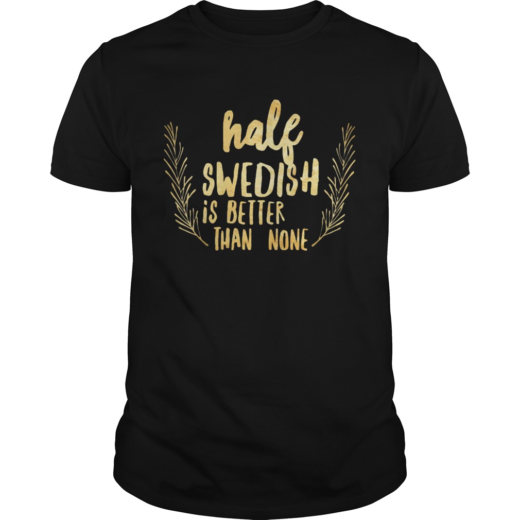 Half Swedish Is Better Than None shirt