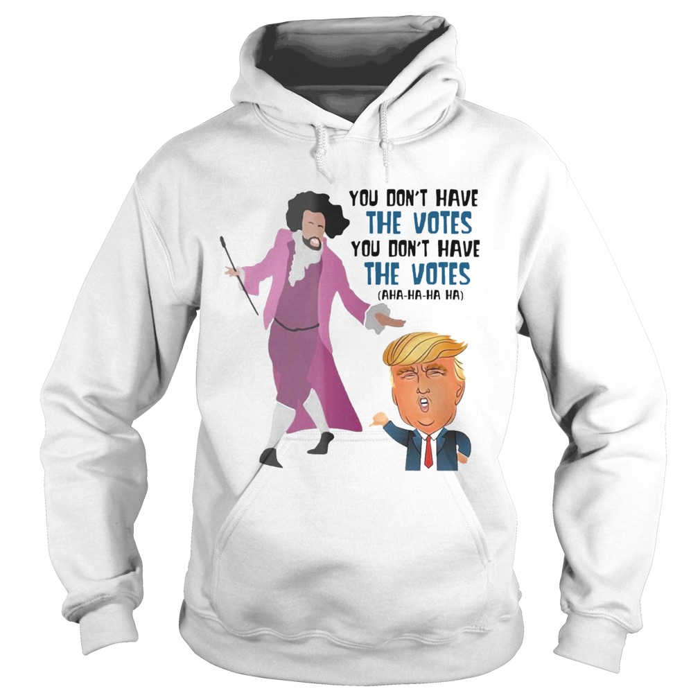 Hamilton You Dont Have The Votes You Dont Have The Votes Aha Ha Ha t Hoodie
