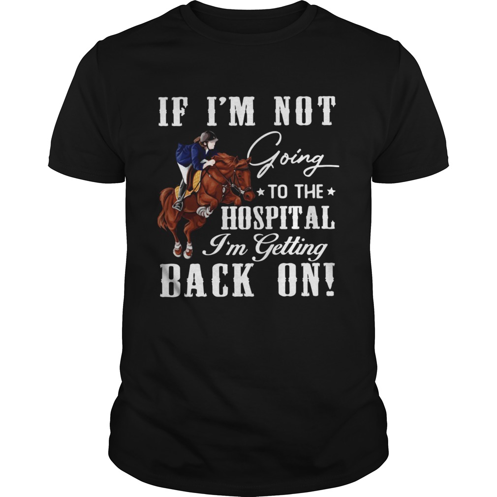 Horse If Im Not Going To The Hospital Im Getting Back On shirt