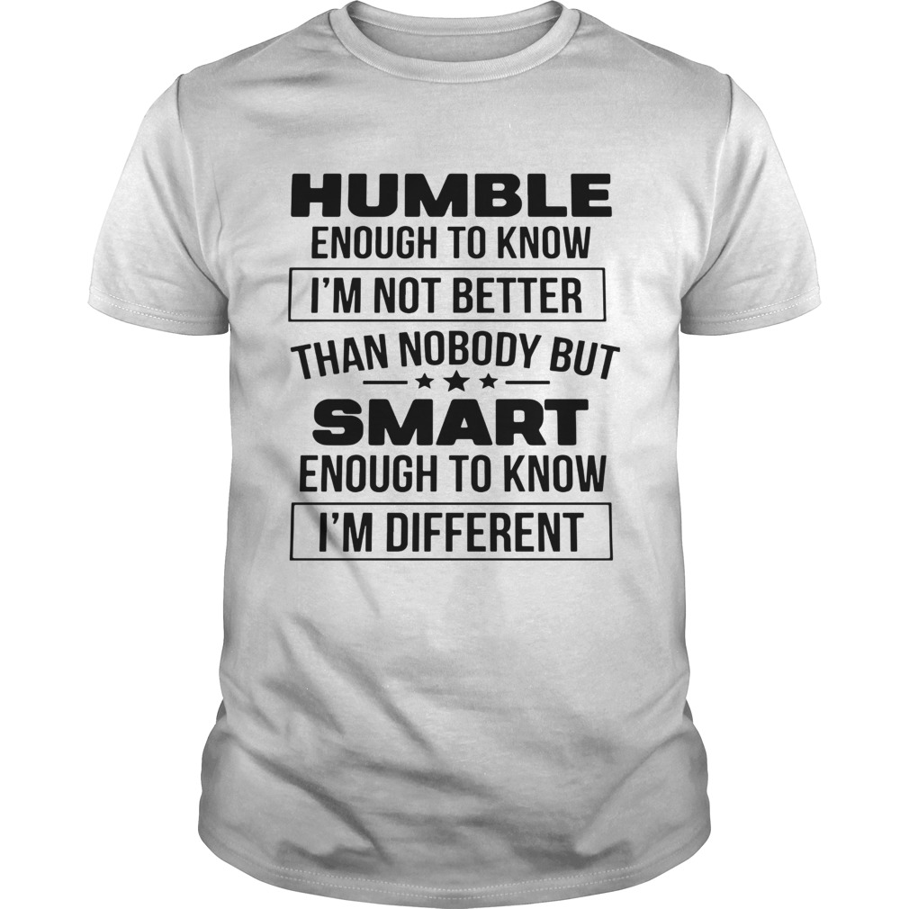 Humble Enough To Know Im Not Better Than Nobody But Smart Enough To Know Im Different shirt