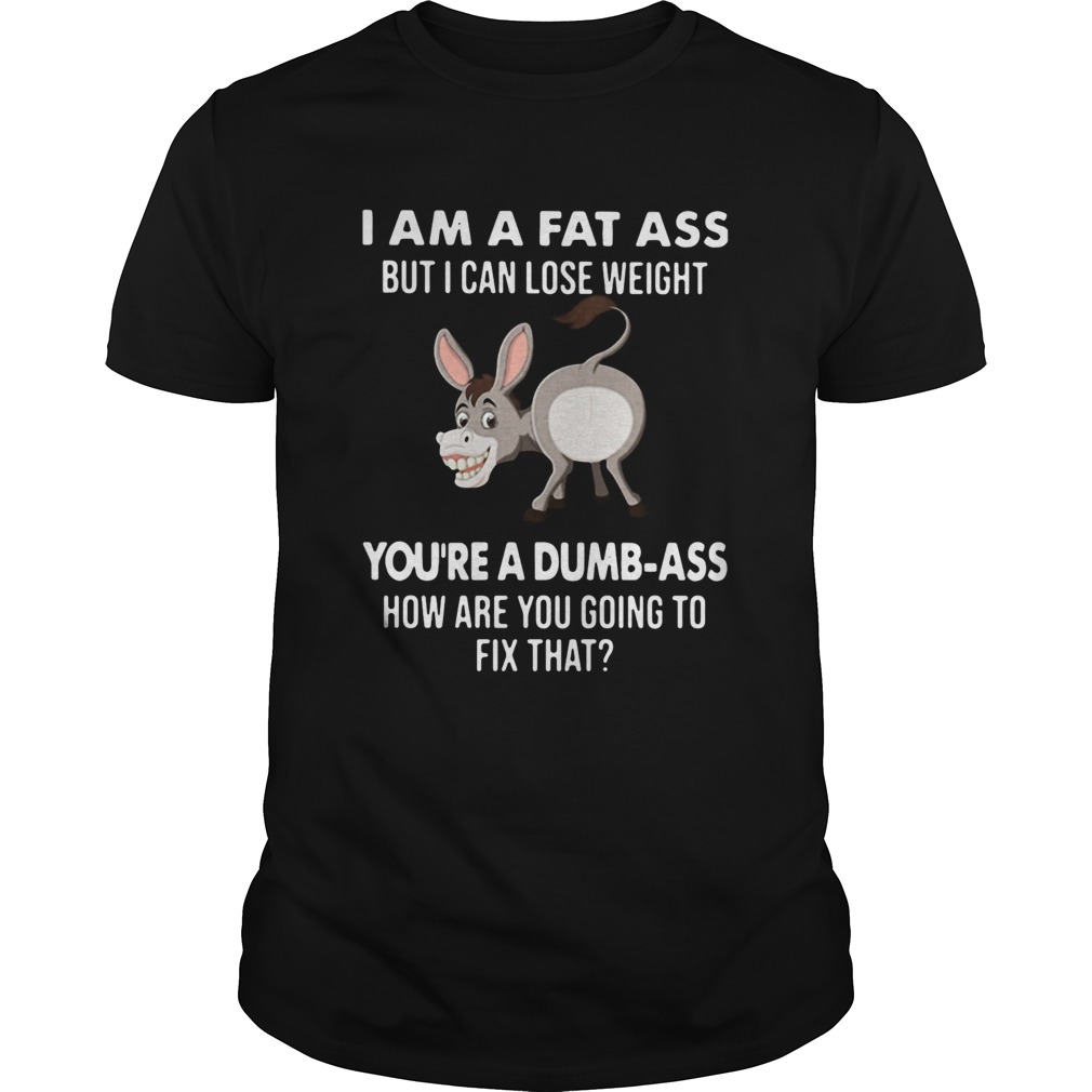 I Am A Fat Ass But I Can Lose Weight Youre A Dumbass How Are You Going To Fix That shirt