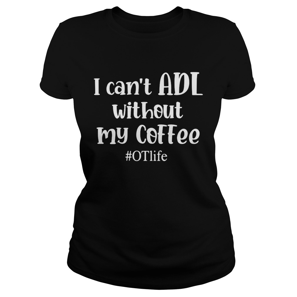 I Cant ADL Without MY Coffee OTlife Classic Ladies