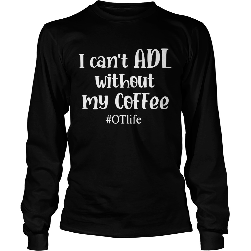 I Cant ADL Without MY Coffee OTlife Long Sleeve