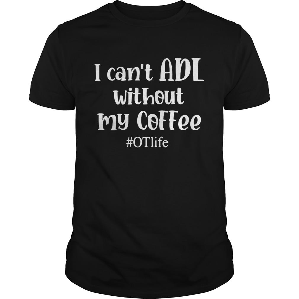 I Cant ADL Without MY Coffee OTlife shirt
