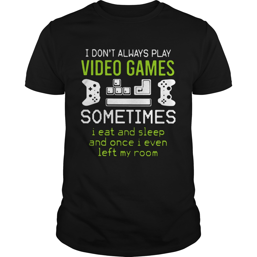 I Dont Always Play Video Games Sometimes I eat And Sleep Ad Once I Even Left My Room shirt