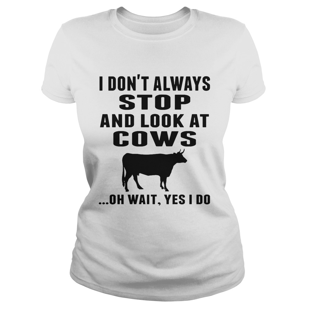 I Dont Always Stop And Look At Cows Oh Wait Yes I Do Cow Classic Ladies