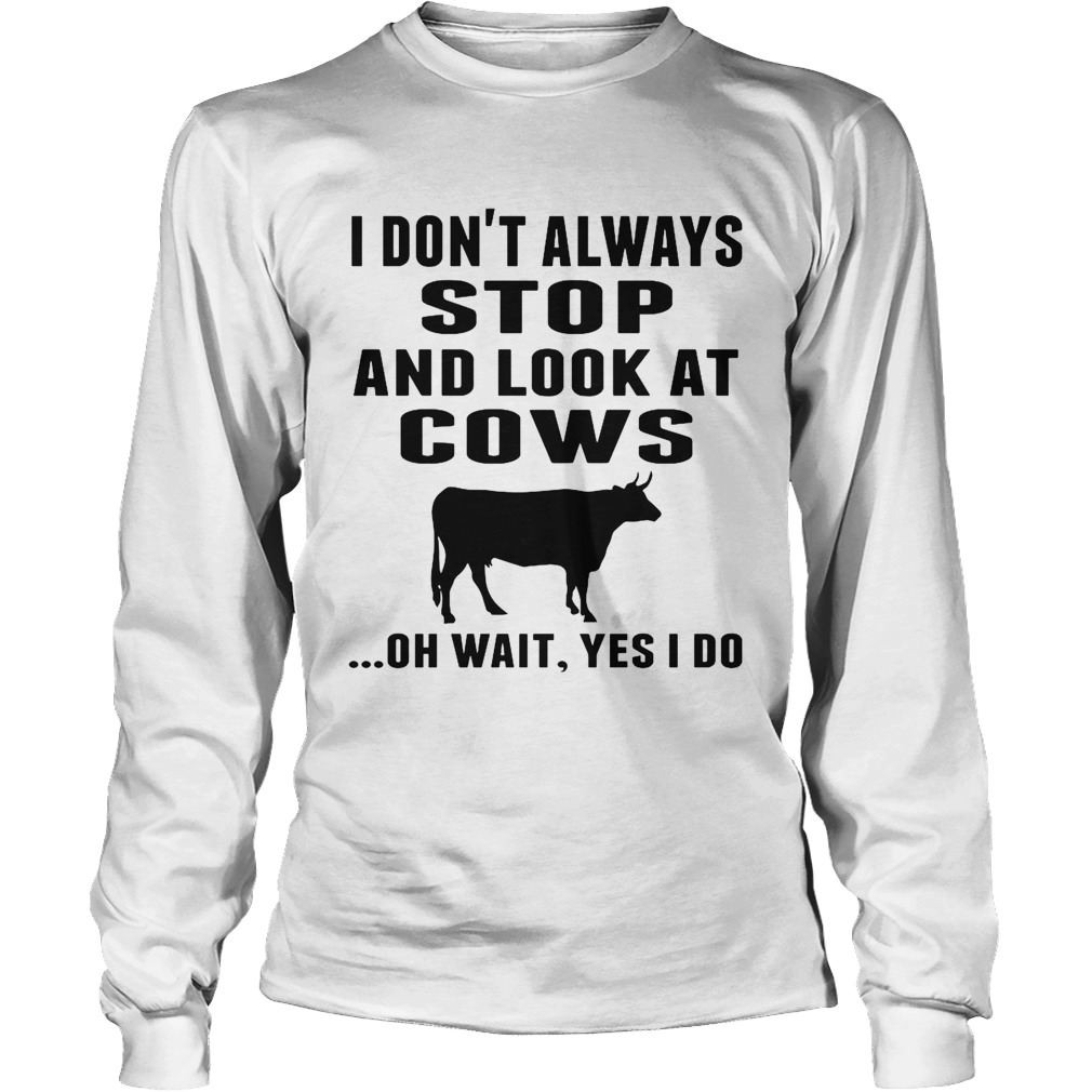 I Dont Always Stop And Look At Cows Oh Wait Yes I Do Cow Long Sleeve