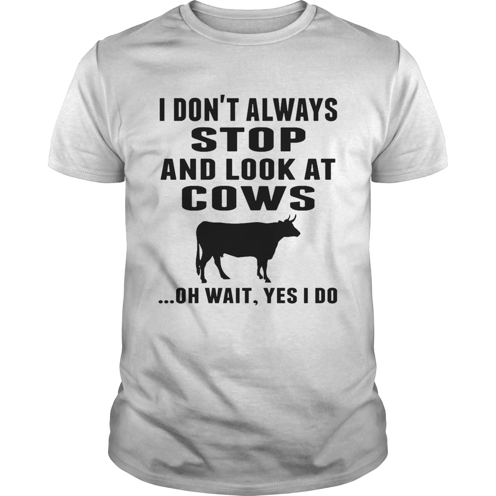 I Dont Always Stop And Look At Cows Oh Wait Yes I Do Cow shirt