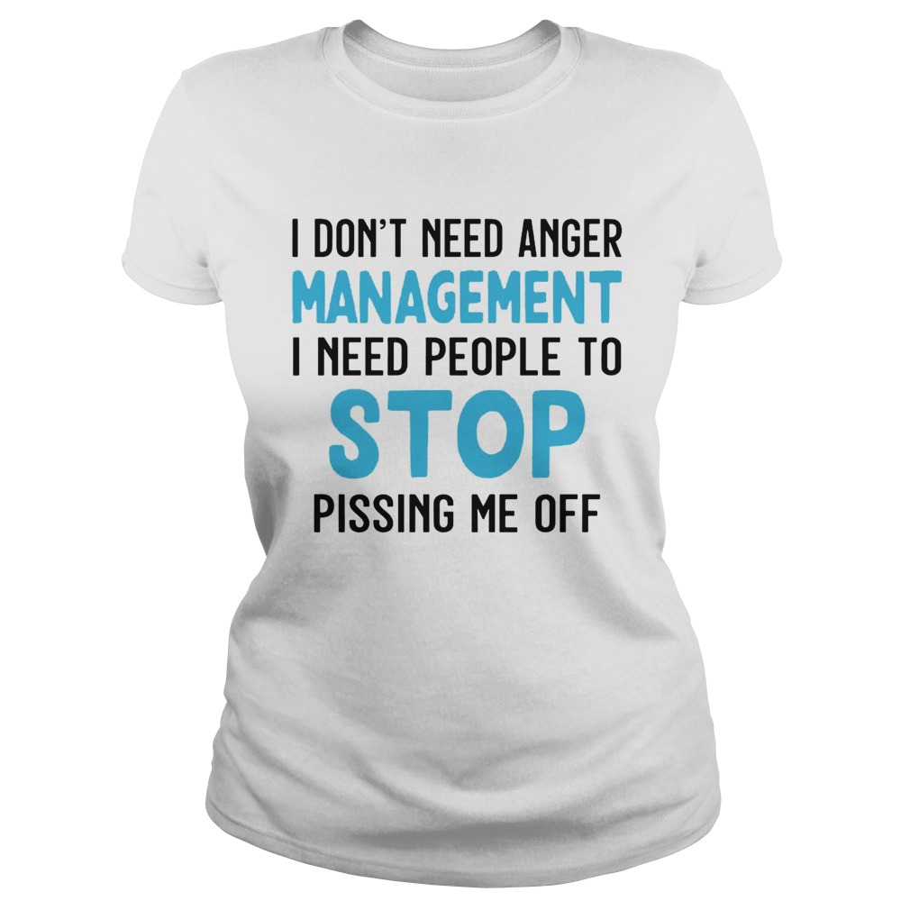 I Dont Need Anger Management I Need People To Stop Pissing Me Off Classic Ladies