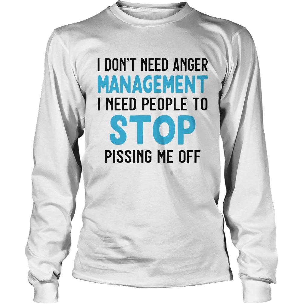 I Dont Need Anger Management I Need People To Stop Pissing Me Off Long Sleeve