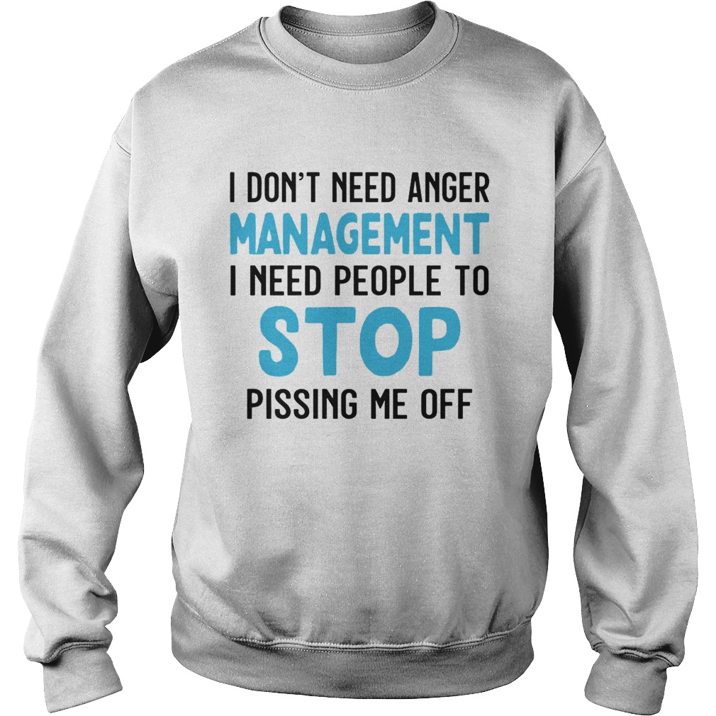 I Dont Need Anger Management I Need People To Stop Pissing Me Off Sweatshirt