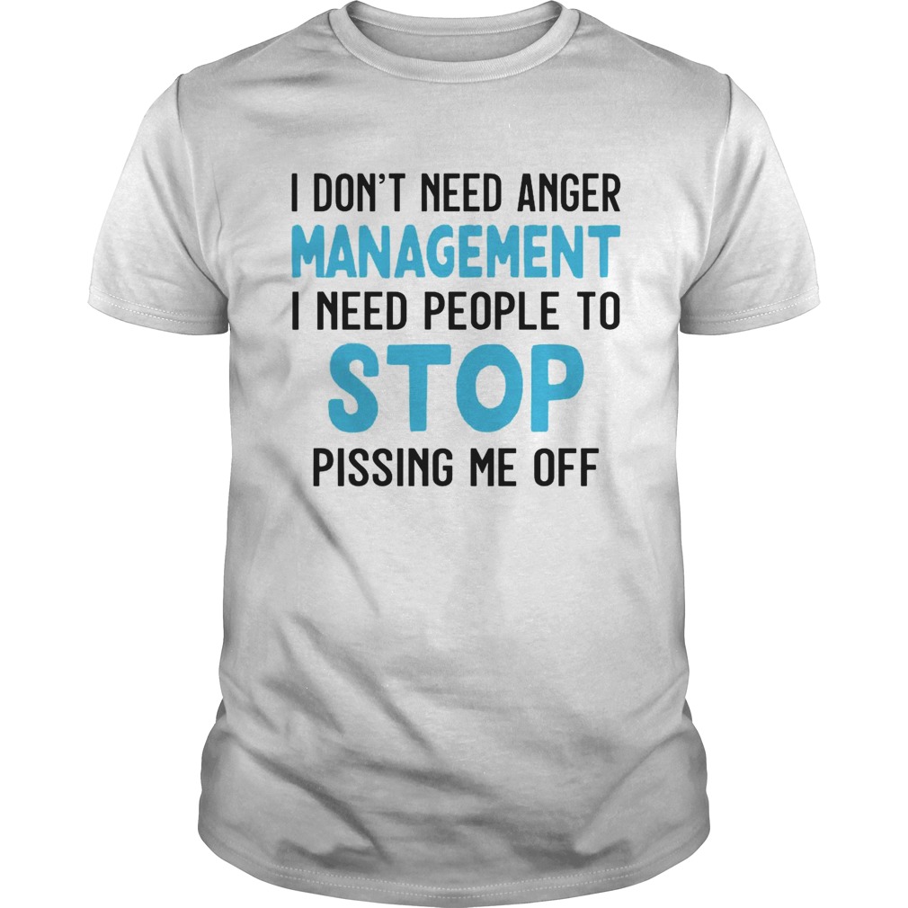 I Dont Need Anger Management I Need People To Stop Pissing Me Off shirt