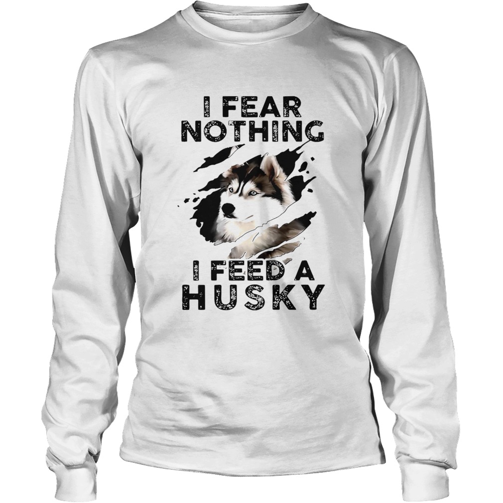I Fear Nothing I Feed A Husky Long Sleeve