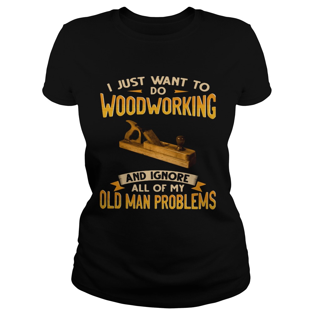 I Just Want To Do Woodworking And Ignore All Of My Old Man Problems Classic Ladies