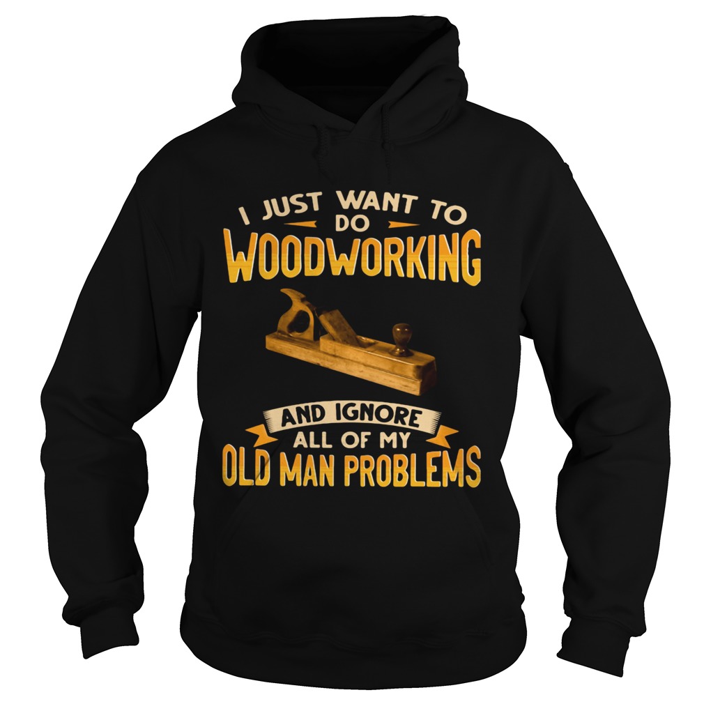 I Just Want To Do Woodworking And Ignore All Of My Old Man Problems Hoodie