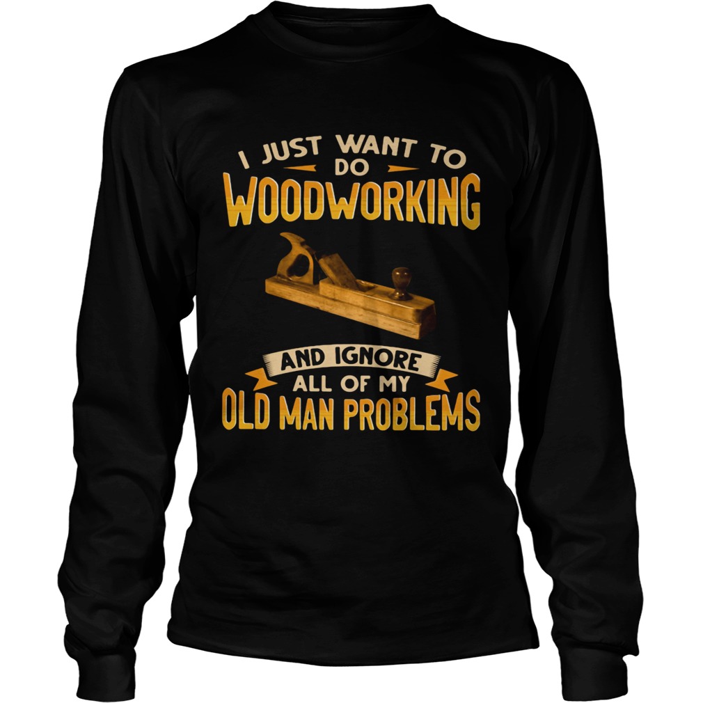 I Just Want To Do Woodworking And Ignore All Of My Old Man Problems Long Sleeve
