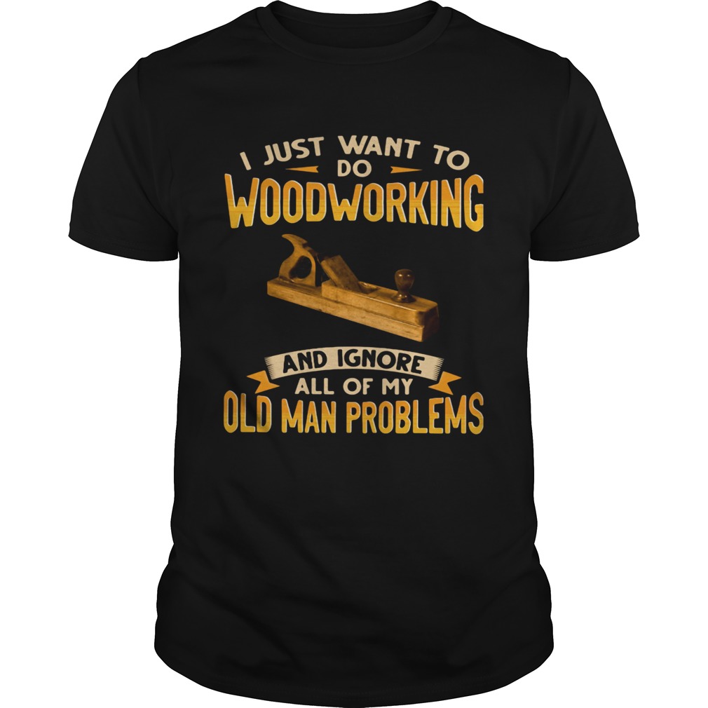 I Just Want To Do Woodworking And Ignore All Of My Old Man Problems shirt