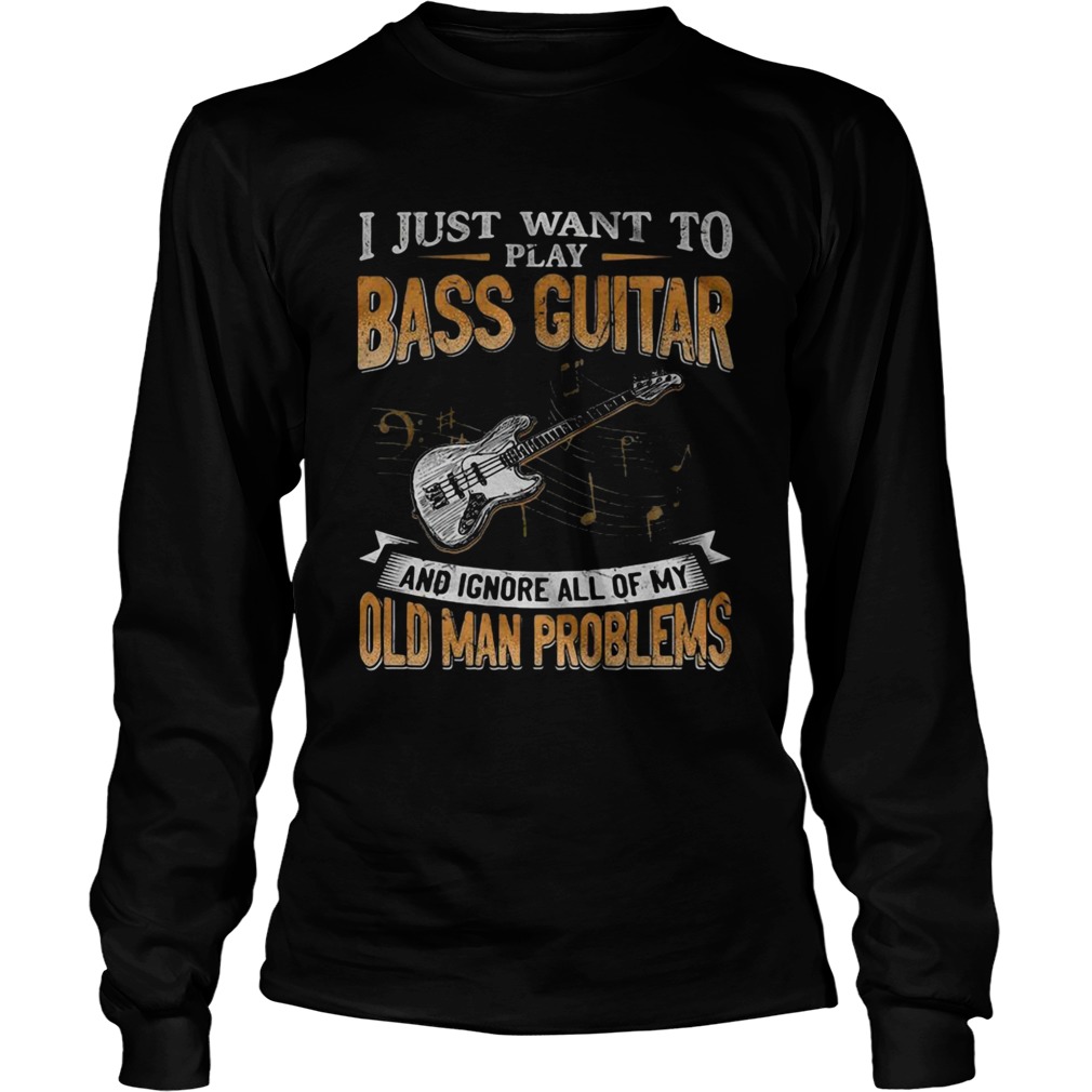 I Just Want To Play Bass Guitar And Ignore All Of My Old Man Problems Long Sleeve